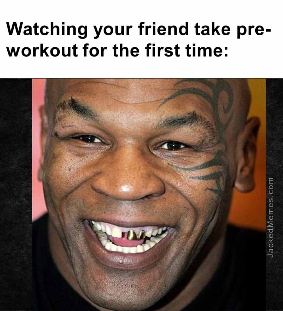 Watching your friend take preworkout for the first time