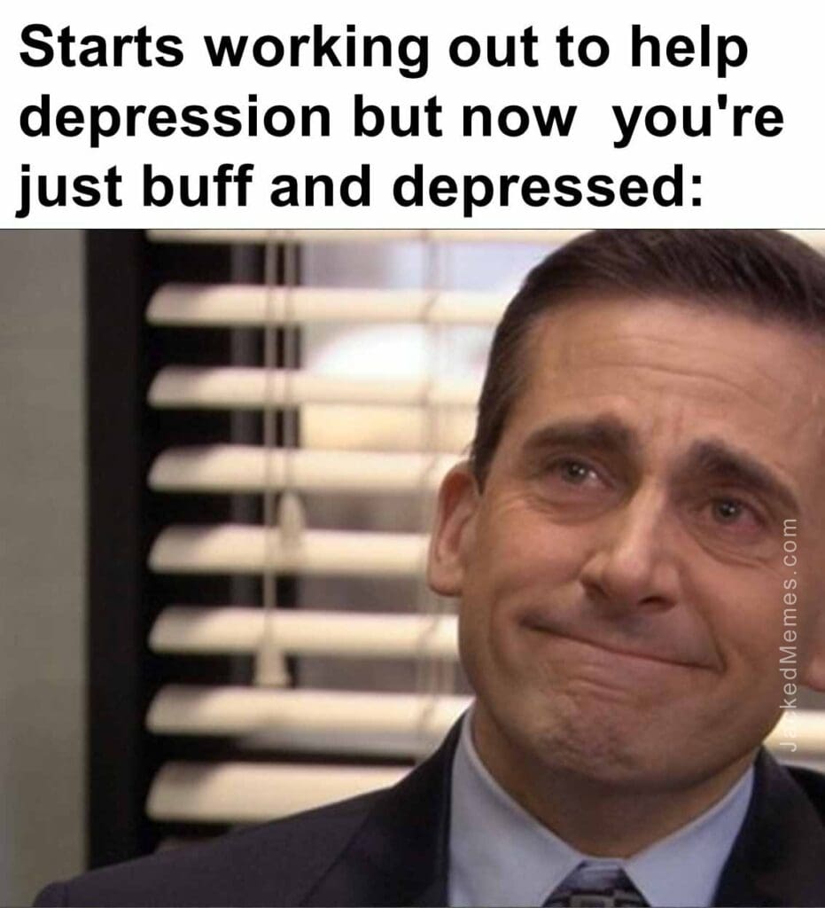 Starts working out to help depression but now  you're just buff and depressed