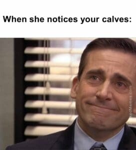 When she notices your calves