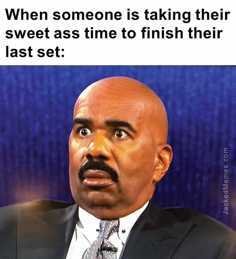 When someone is taking their sweet ass time to finish their last set