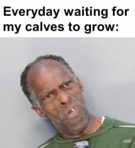 Everyday waiting for my calves to grow