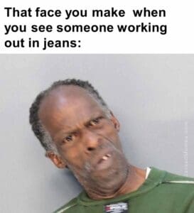 That face you make  when you see someone working out in jeans