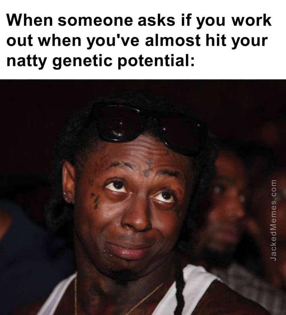 When someone asks if you work out when you've almost hit your natty genetic potential