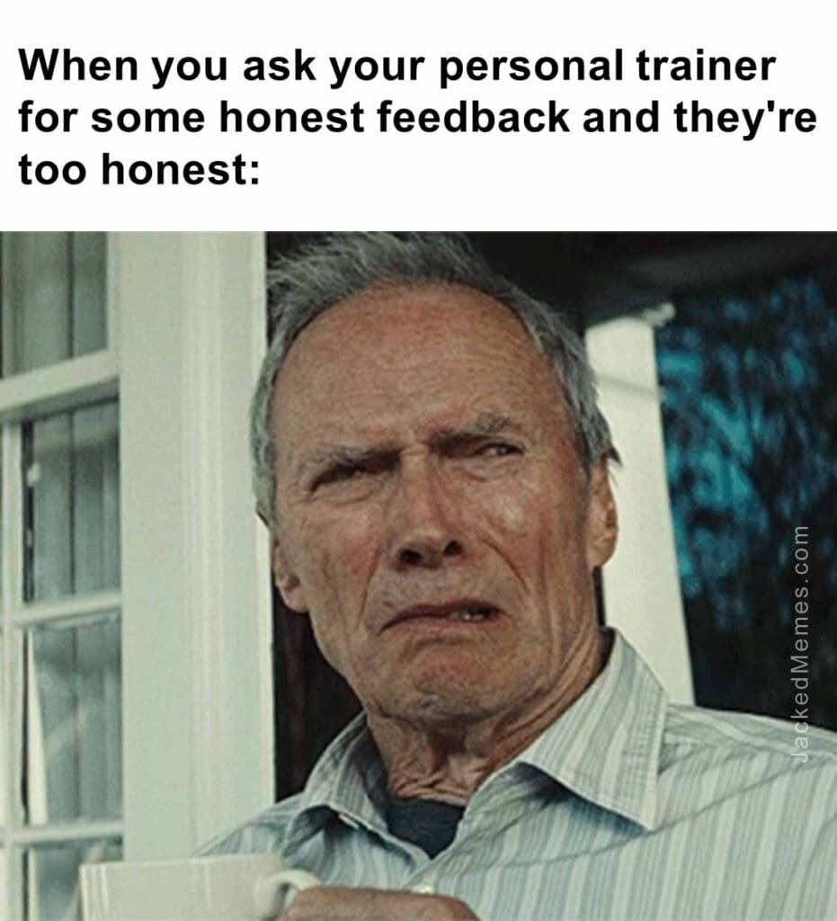When you ask your personal trainer for some honest feedback and they're too honest