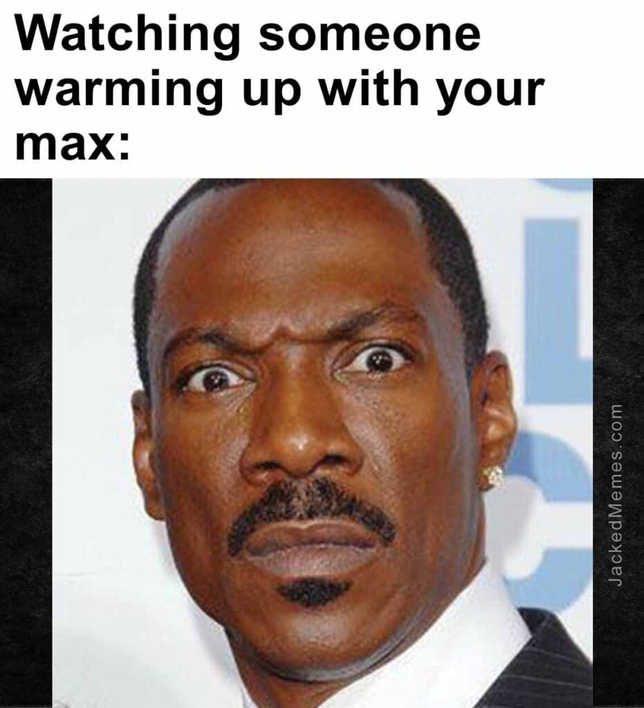 Watching someone warming up with your max