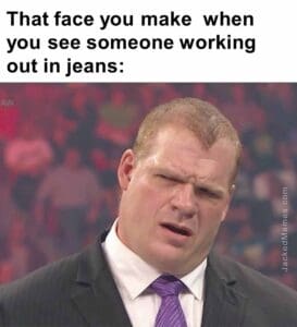 That face you make  when you see someone working out in jeans