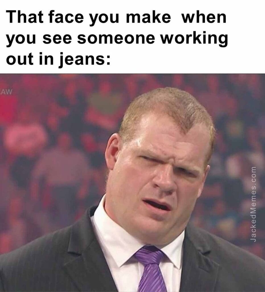 That face you make  when you see someone working out in jeans