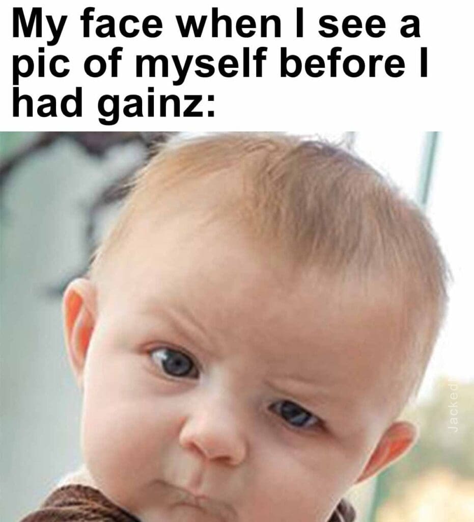 My face when i see a pic of myself before i had gainz