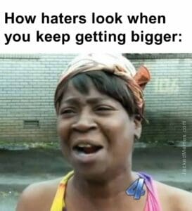 How haters look when you keep getting bigger