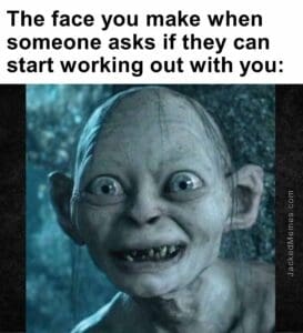 The face you make when   someone asks if they can start working out with you