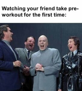 Watching your friend take preworkout for the first time