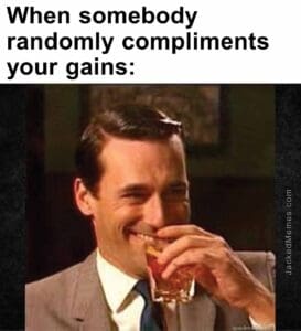 When somebody randomly compliments your gains