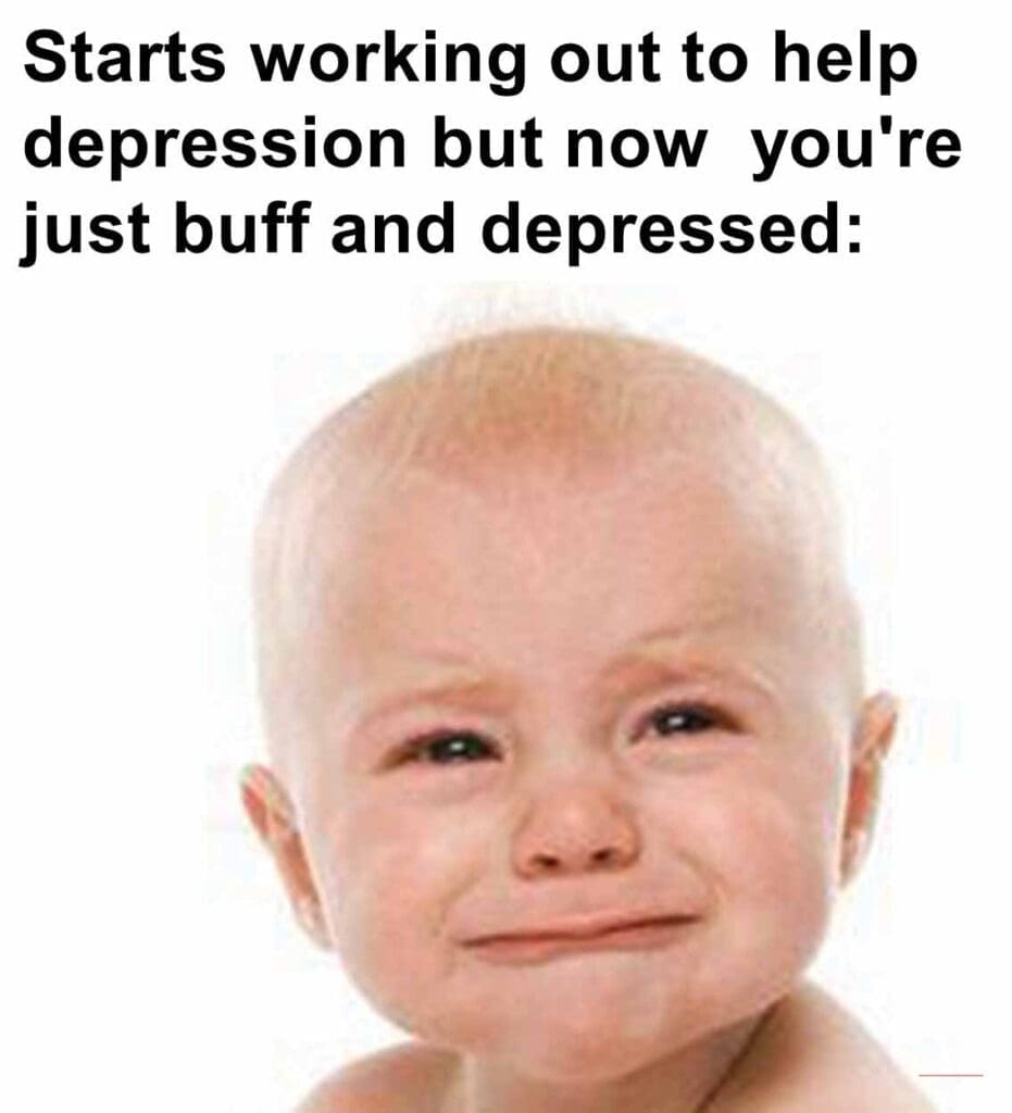 Starts working out to help depression but now  you're just buff and depressed