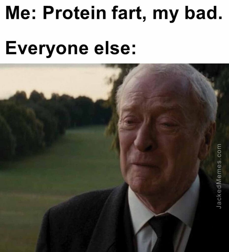 Me protein fart, my bad.  everyone else