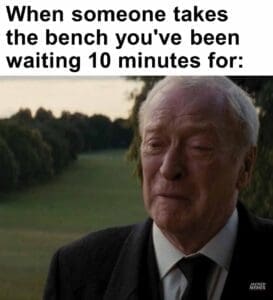 When someone takes the bench you've been waiting 10 minutes for