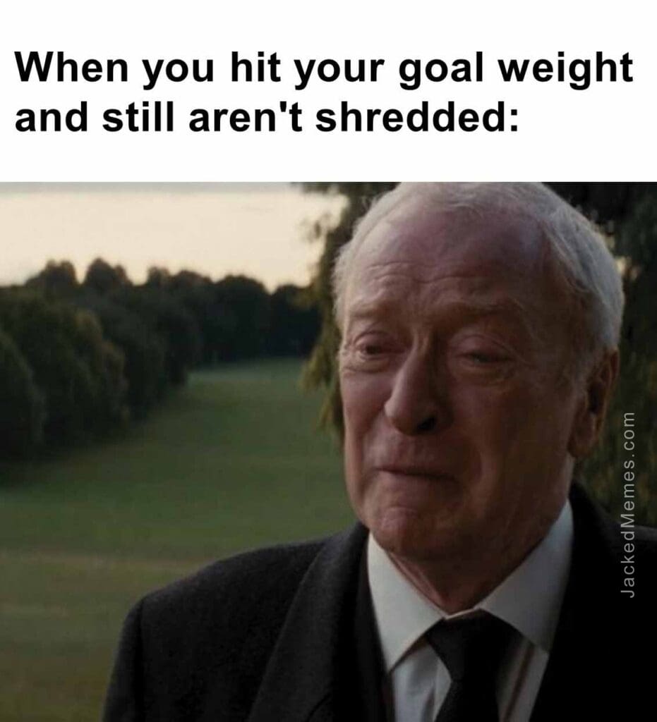 When you hit your goal weight and still aren't shredded