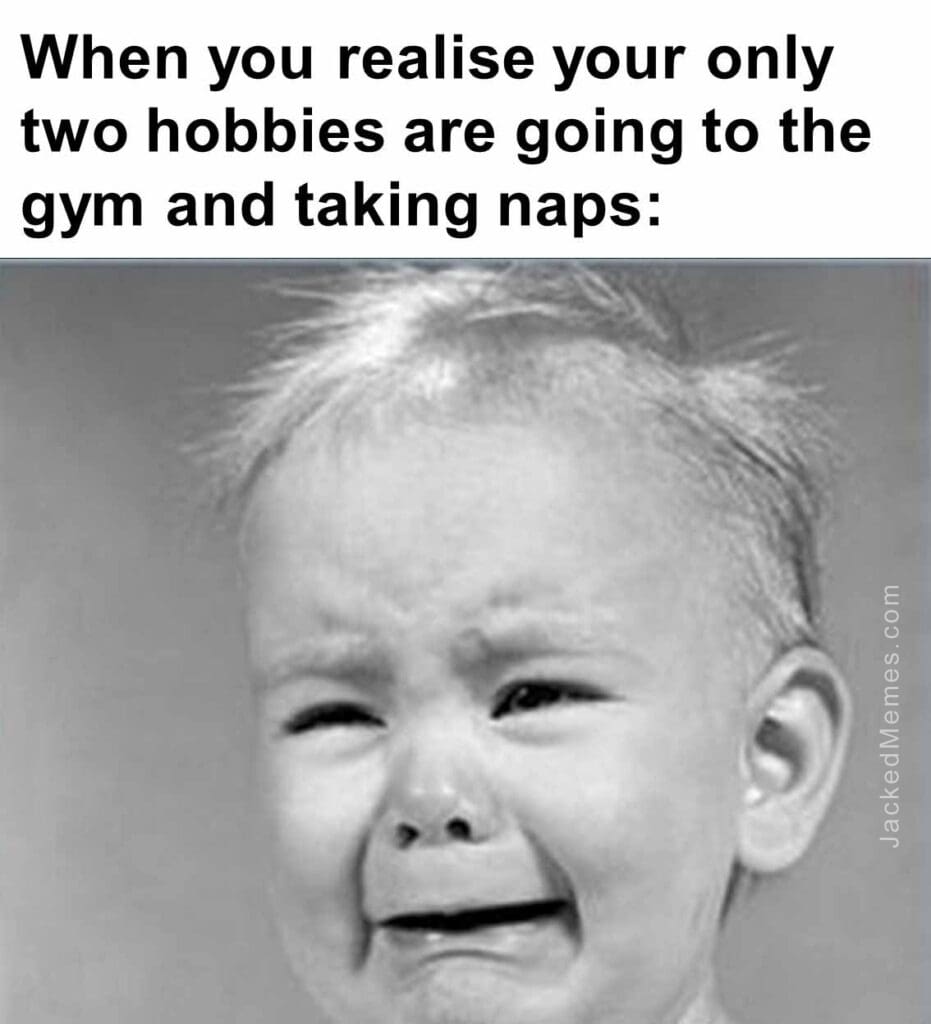 When you realise your only two hobbies are going to the gym and taking naps