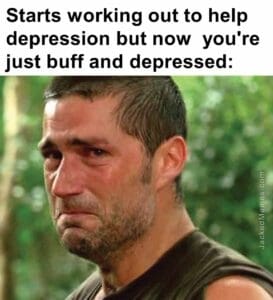 Starts working out to help depression but now  you're just buff and depressed