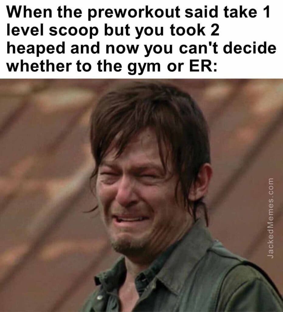 When the preworkout said take 1 level scoop but you took 2 heaped and now you can't decide whether to the