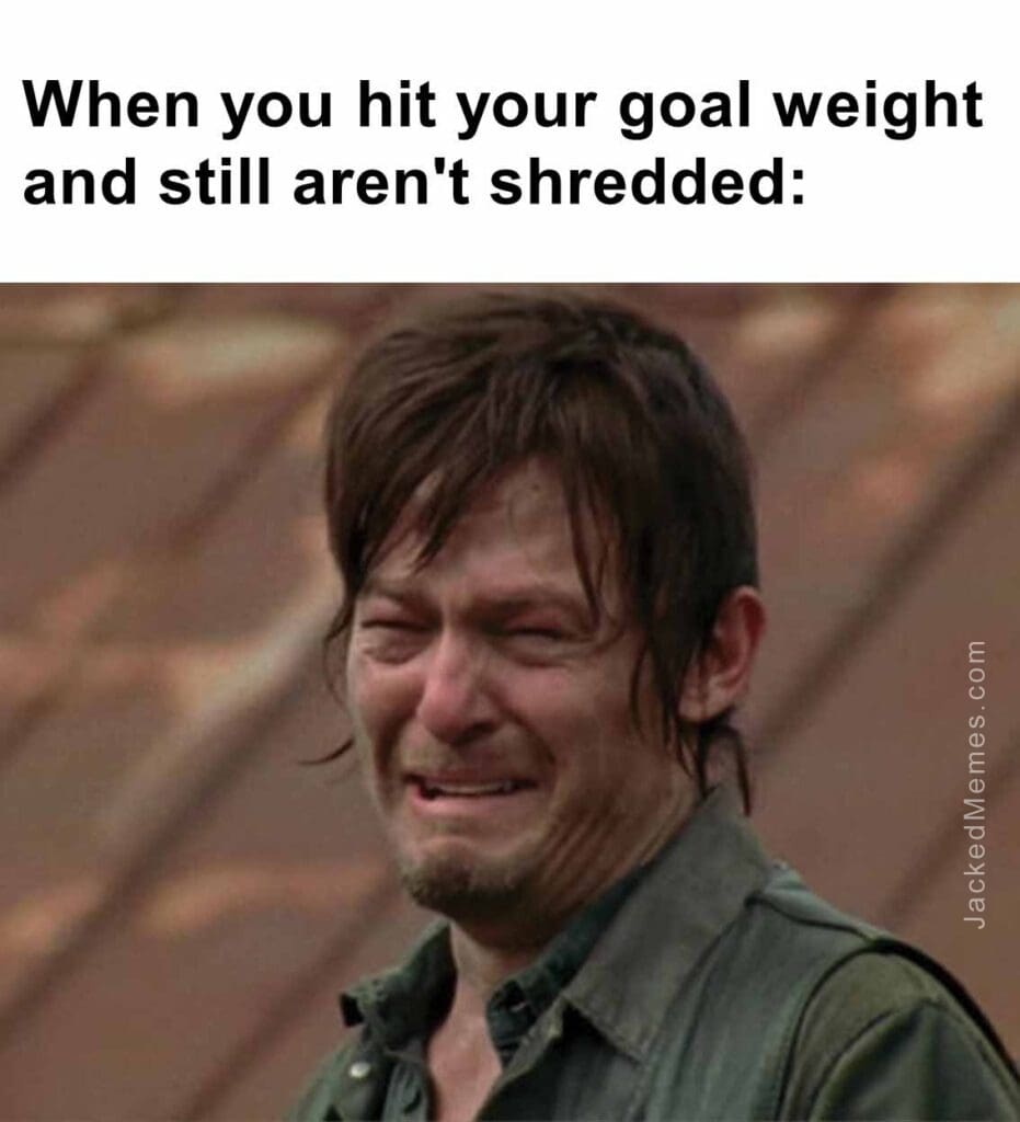 When you hit your goal weight and still aren't shredded