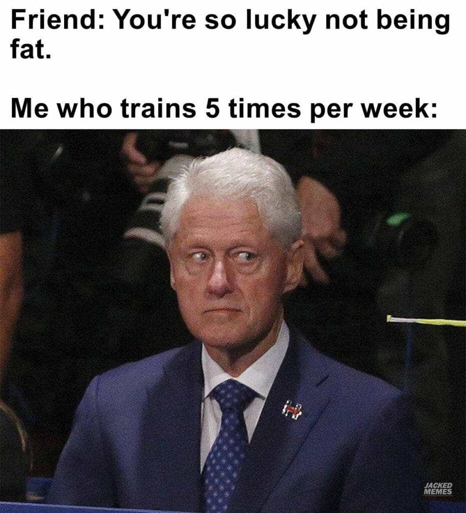 Friend you're so lucky not being fat.   me who trains 5 times per week