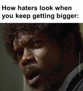 How haters look when you keep getting bigger