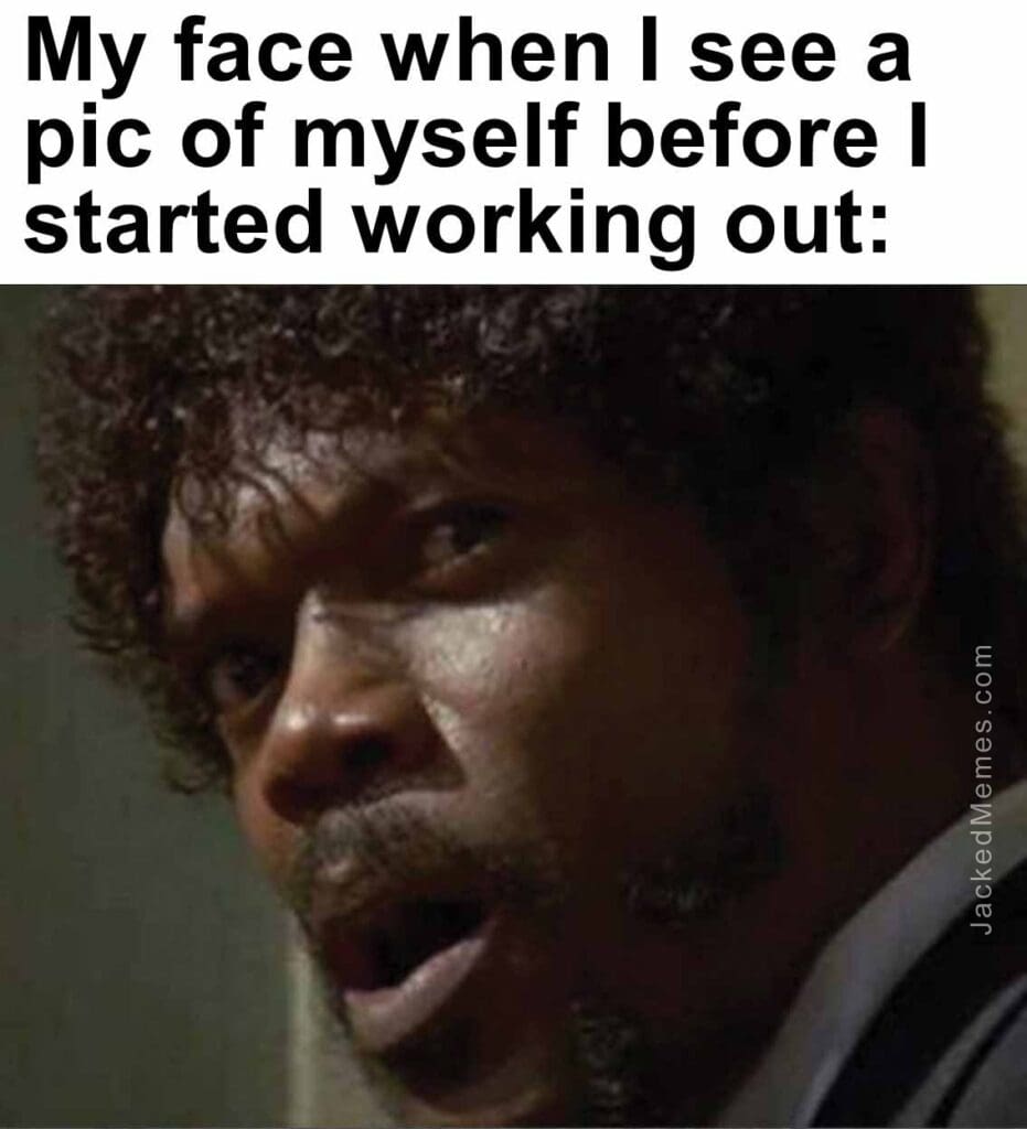 My face when i see a pic of myself before i started working out