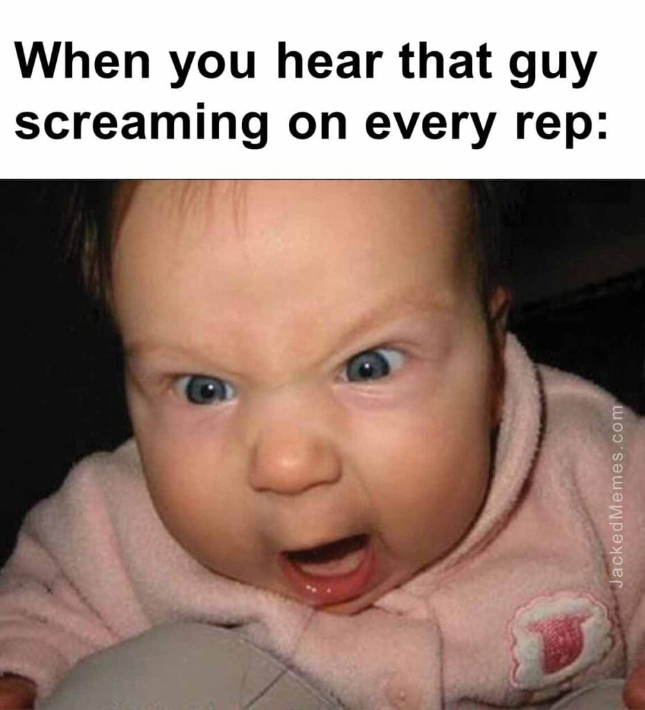 When you hear that guy screaming on every rep