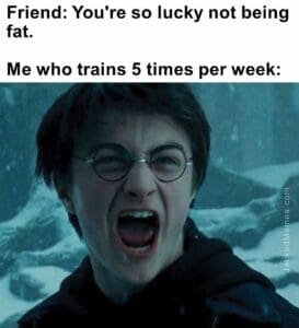 Friend you're so lucky not being fat.   me who trains 5 times per week