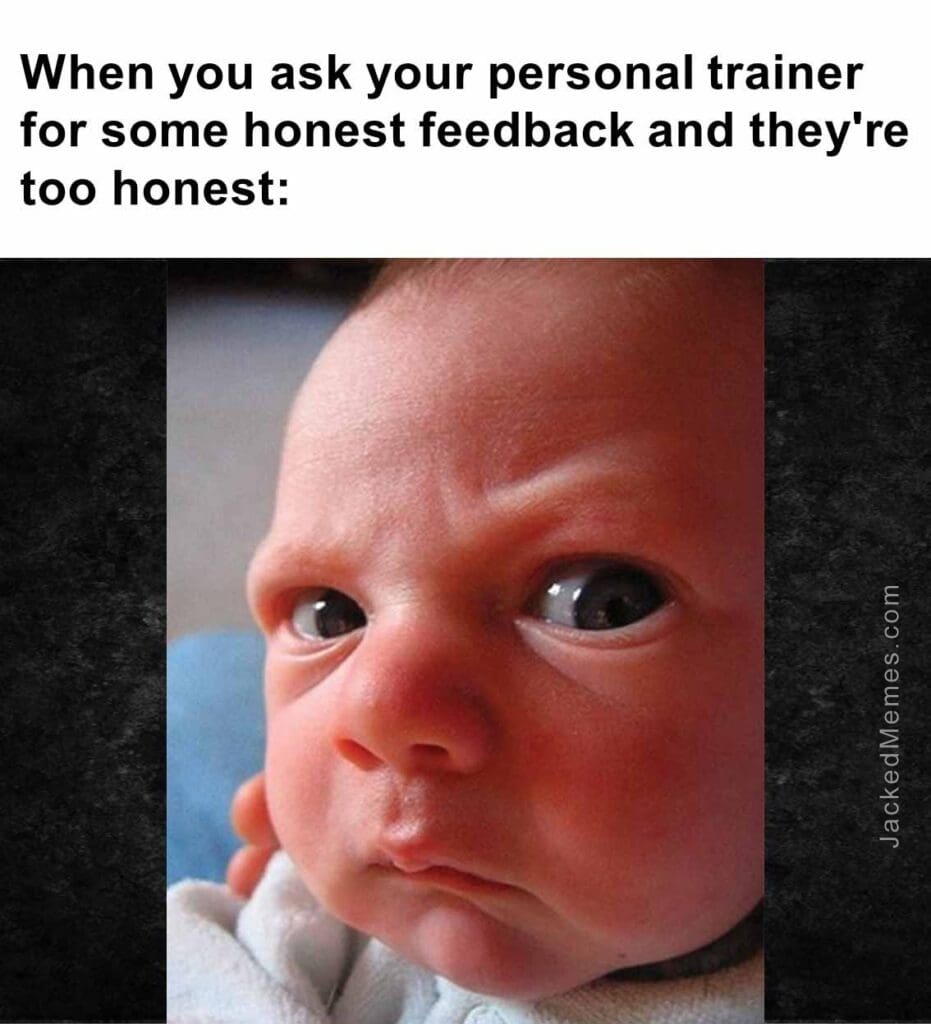 When you ask your personal trainer for some honest feedback and they're too honest