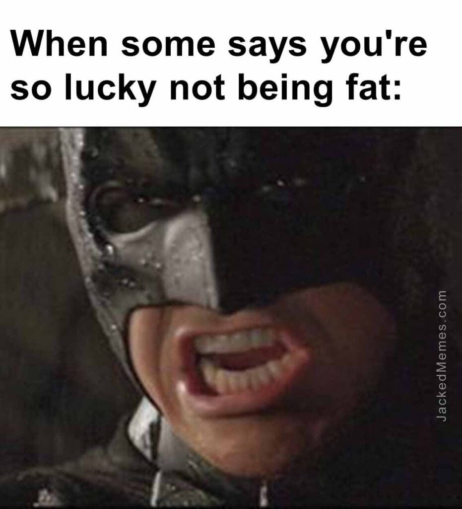 When some says you're so lucky not being fat