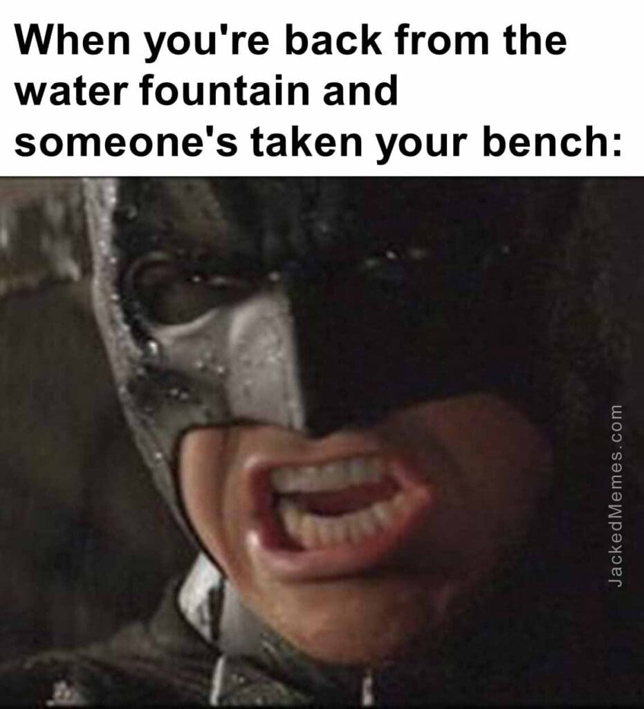 When you're back from the water fountain and someone's taken your bench