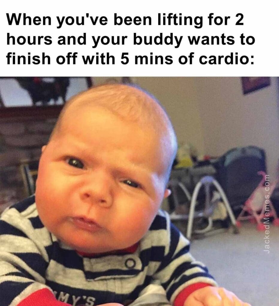 When you've been lifting for 2 hours and your buddy wants to finish off with 5 mins of cardio