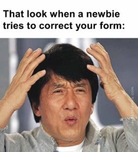 That look when a newbie tries to correct your form