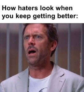 How haters look when you keep getting better