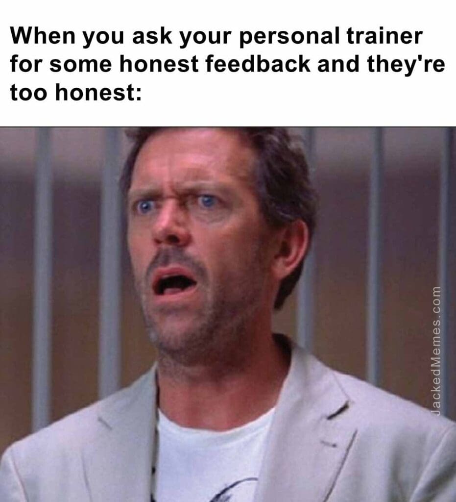 When you ask your personal trainer for some honest feedback and they're too honest