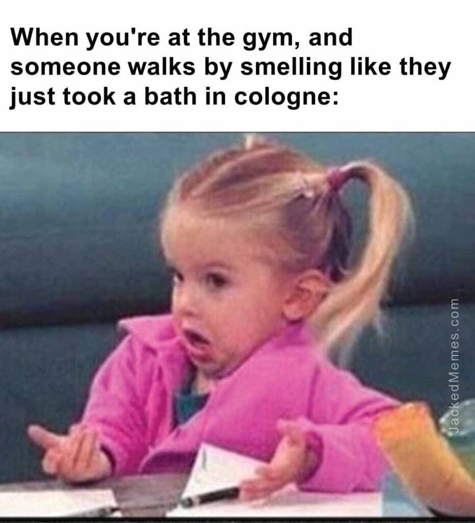 When you're at the gym, and someone walks by smelling like they just took a bath in cologne