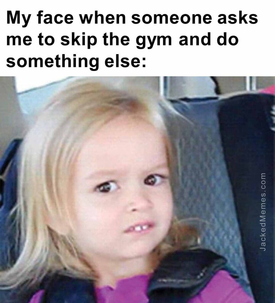 My face when someone asks me to skip the gym and do something else