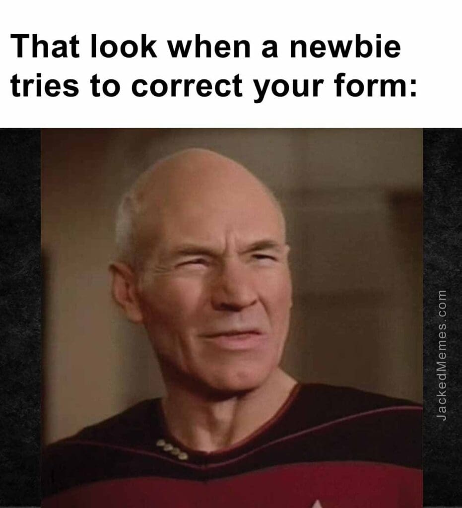 That look when a newbie tries to correct your form