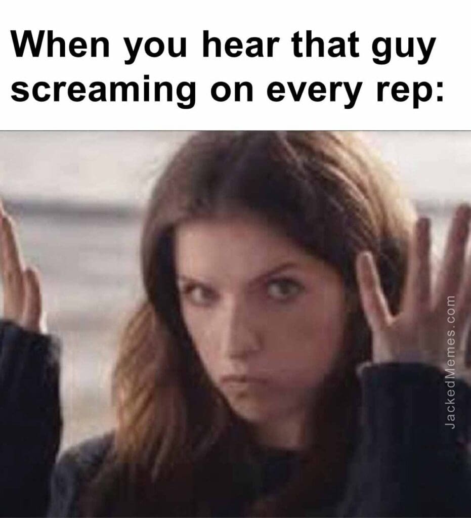 When you hear that guy screaming on every rep