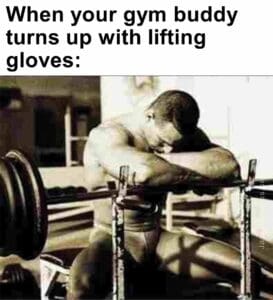 When your gym buddy turns up with lifting gloves