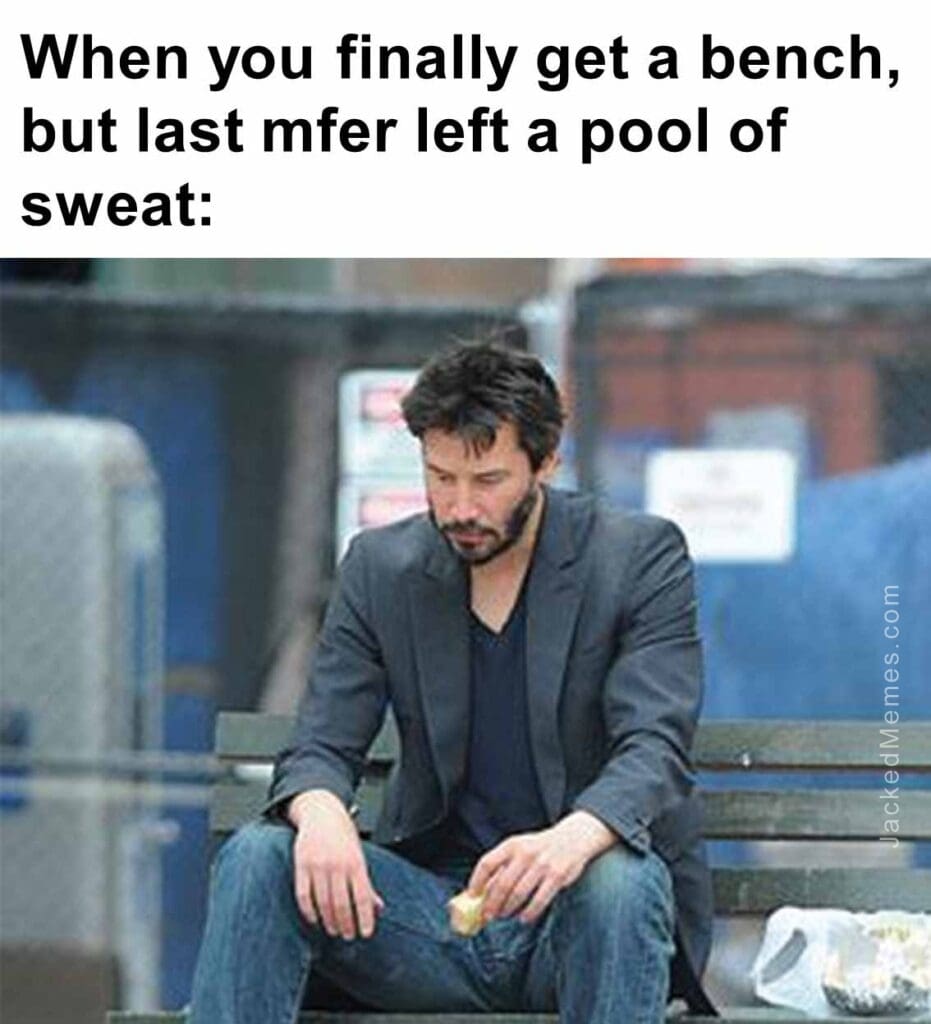 When you finally get a bench, but last mfer left a pool of sweat