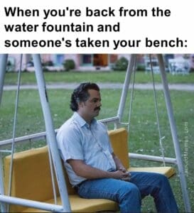 When you're back from the water fountain and someone's taken your bench