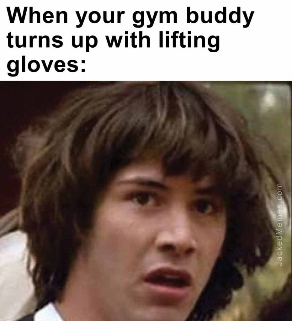 When your gym buddy turns up with lifting gloves