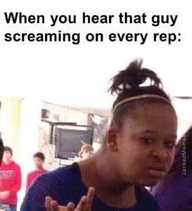 When you hear that guy screaming on every rep