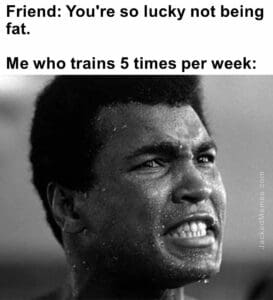 Friend you're so lucky not being fat.   me who trains 5 times per week