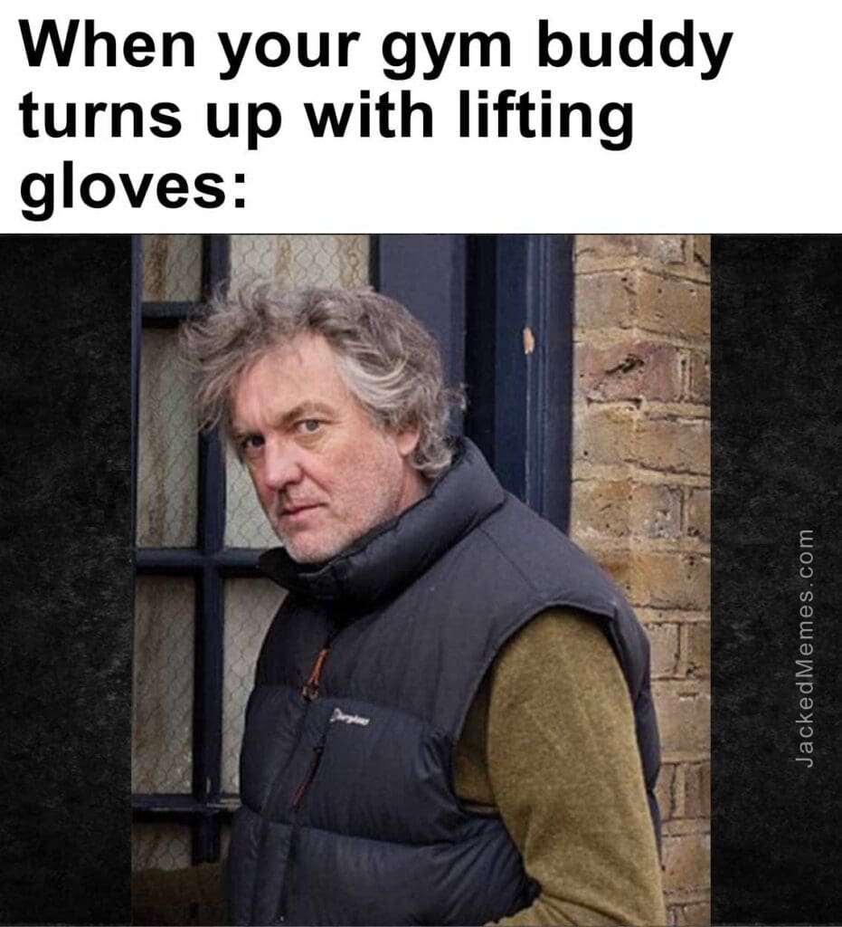 When your gym buddy turns up with lifting gloves