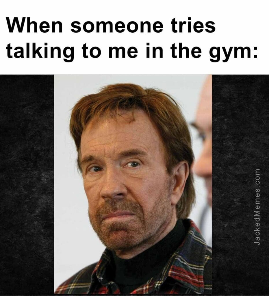 When someone tries talking to me in the gym