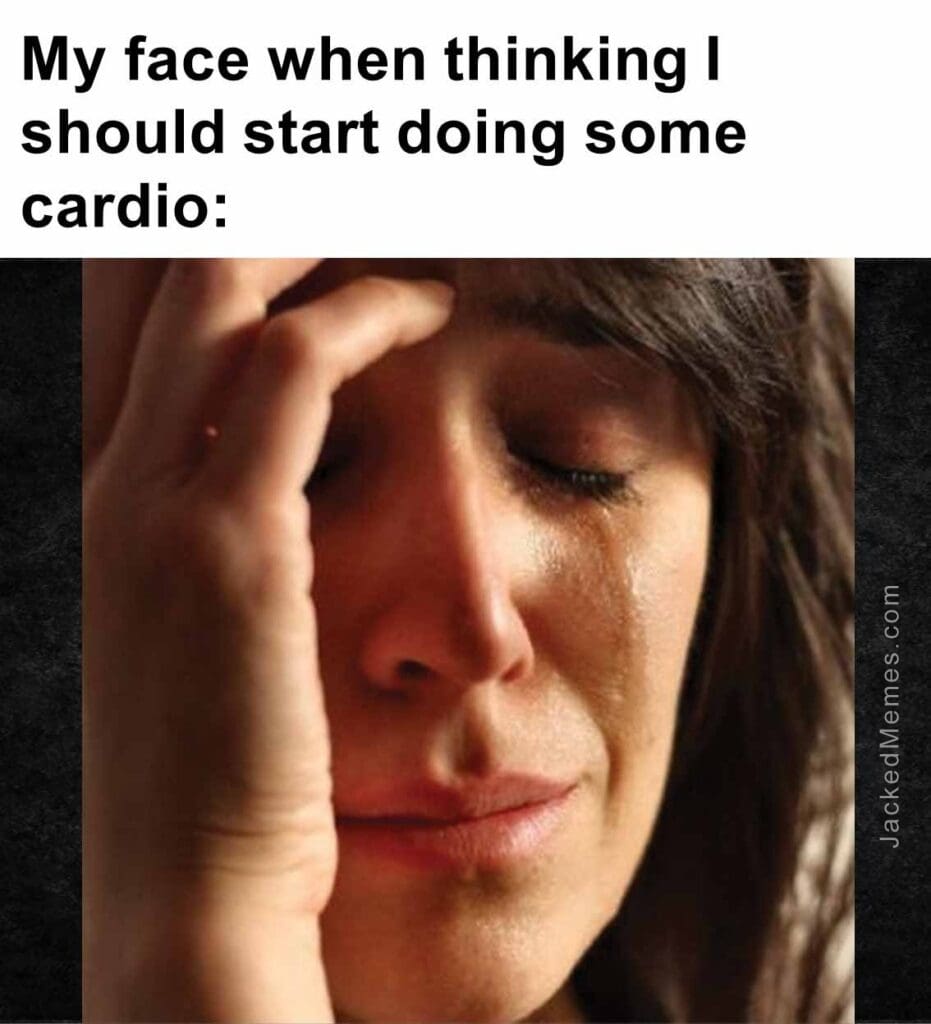 My face when thinking i should start doing some cardio