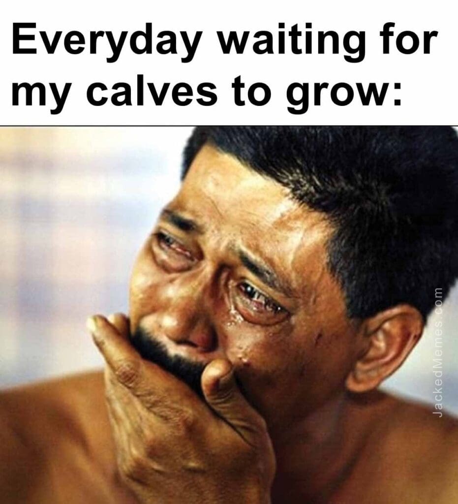 Everyday waiting for my calves to grow